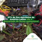 97% do lixo eletrônico da américa latina não é descartado de forma sustentável