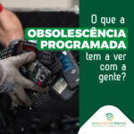 O que a obsolescência programada tem a ver com a gente?